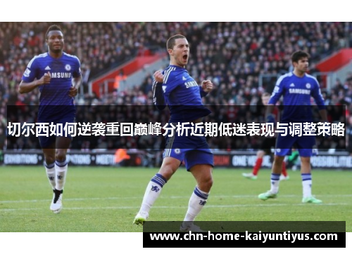 切尔西如何逆袭重回巅峰分析近期低迷表现与调整策略