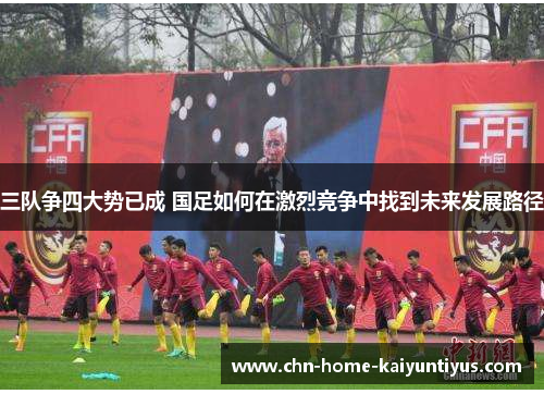三队争四大势已成 国足如何在激烈竞争中找到未来发展路径
