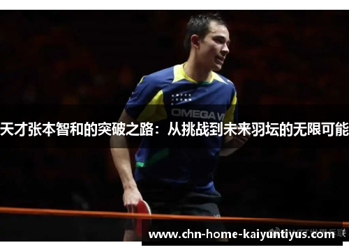 天才张本智和的突破之路：从挑战到未来羽坛的无限可能