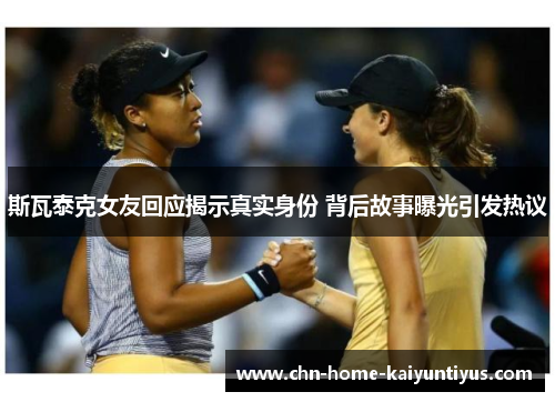 斯瓦泰克女友回应揭示真实身份 背后故事曝光引发热议