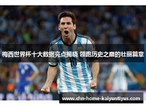 梅西世界杯十大数据亮点揭晓 领跑历史之巅的壮丽篇章