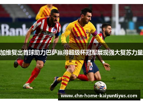 加维复出首球助力巴萨赢得超级杯冠军展现强大复苏力量