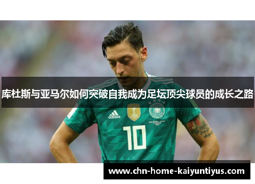 库杜斯与亚马尔如何突破自我成为足坛顶尖球员的成长之路