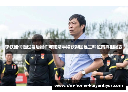李铁如何通过幕后操作与贿赂手段获得国足主帅位置真相揭露