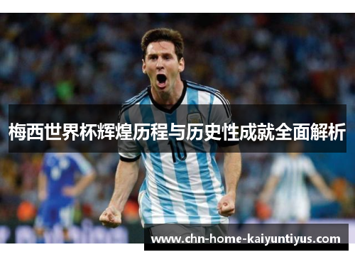 梅西世界杯辉煌历程与历史性成就全面解析