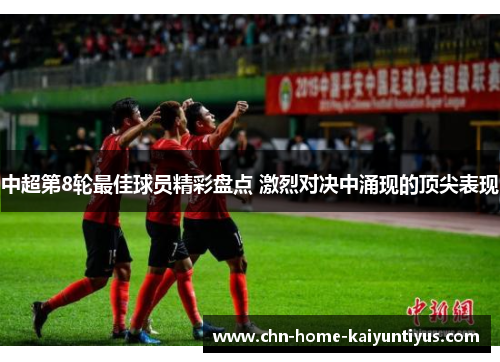 中超第8轮最佳球员精彩盘点 激烈对决中涌现的顶尖表现
