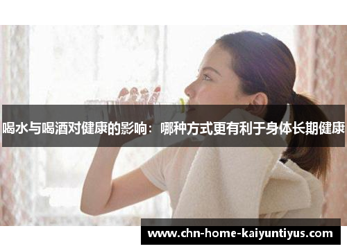 喝水与喝酒对健康的影响：哪种方式更有利于身体长期健康