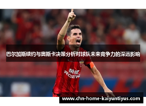 巴尔加斯续约与奥斯卡决策分析对球队未来竞争力的深远影响