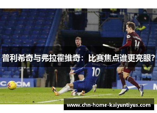 普利希奇与弗拉霍维奇：比赛焦点谁更亮眼？