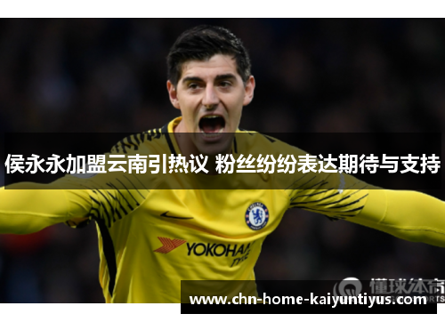 侯永永加盟云南引热议 粉丝纷纷表达期待与支持