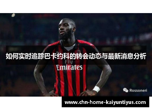 如何实时追踪巴卡约科的转会动态与最新消息分析