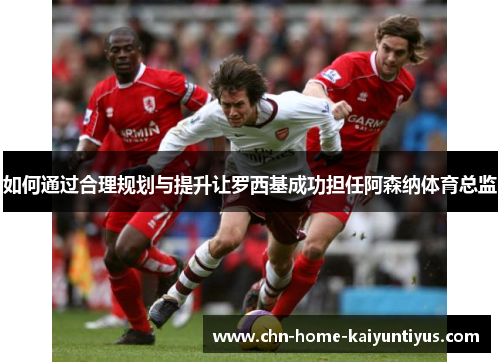 如何通过合理规划与提升让罗西基成功担任阿森纳体育总监