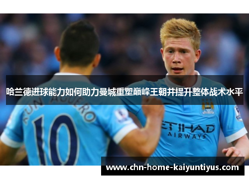哈兰德进球能力如何助力曼城重塑巅峰王朝并提升整体战术水平