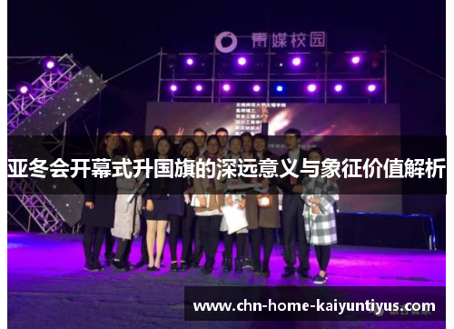 亚冬会开幕式升国旗的深远意义与象征价值解析