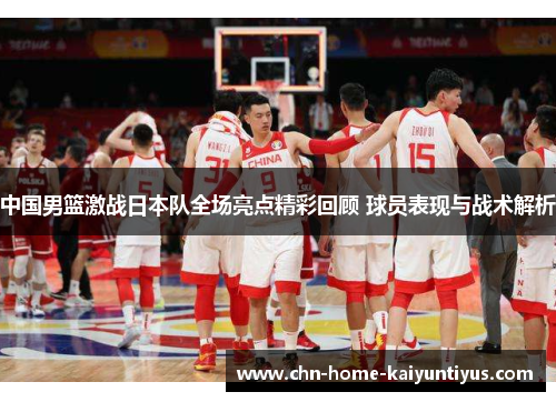 中国男篮激战日本队全场亮点精彩回顾 球员表现与战术解析