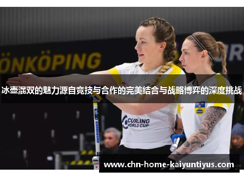 冰壶混双的魅力源自竞技与合作的完美结合与战略博弈的深度挑战