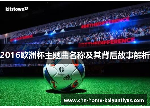 2016欧洲杯主题曲名称及其背后故事解析