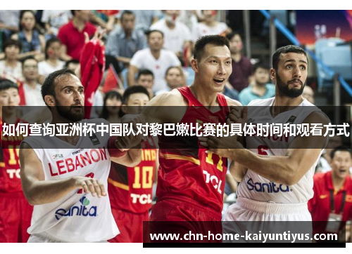 如何查询亚洲杯中国队对黎巴嫩比赛的具体时间和观看方式