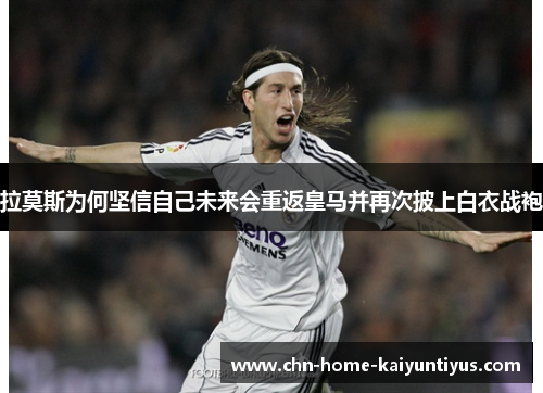 拉莫斯为何坚信自己未来会重返皇马并再次披上白衣战袍