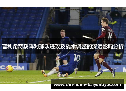 普利希奇缺阵对球队进攻及战术调整的深远影响分析