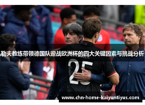 勒夫教练带领德国队迎战欧洲杯的四大关键因素与挑战分析