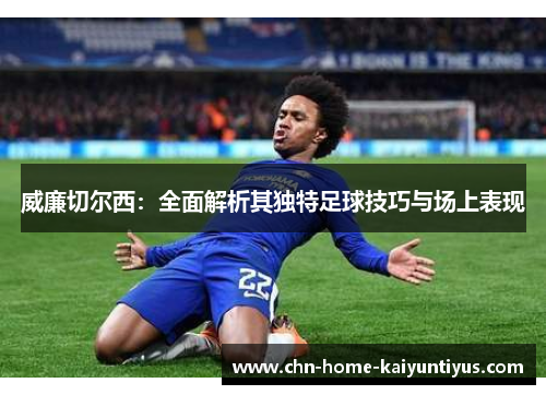 威廉切尔西：全面解析其独特足球技巧与场上表现