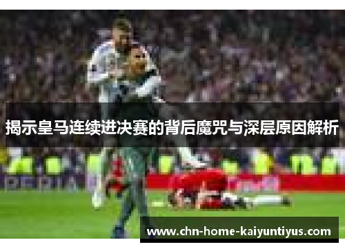 揭示皇马连续进决赛的背后魔咒与深层原因解析