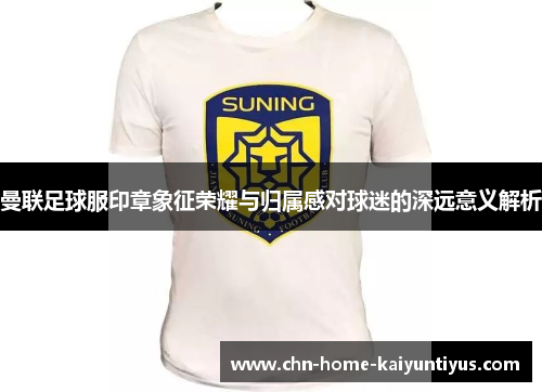 曼联足球服印章象征荣耀与归属感对球迷的深远意义解析 曼联足球服印章象征荣耀与归属感对球迷的深远意义解析