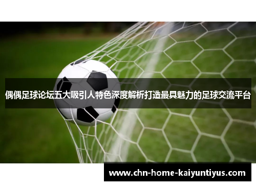 偶偶足球论坛五大吸引人特色深度解析打造最具魅力的足球交流平台