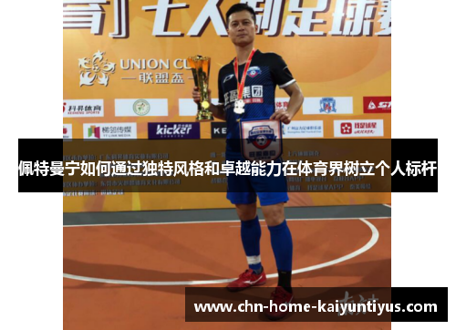 佩特曼宁如何通过独特风格和卓越能力在体育界树立个人标杆