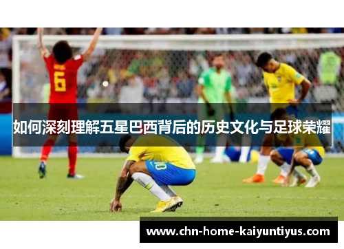 如何深刻理解五星巴西背后的历史文化与足球荣耀
