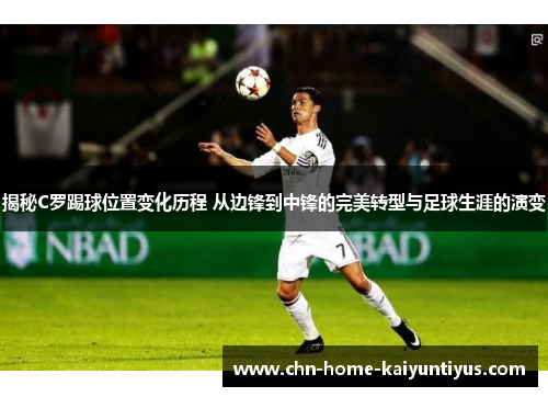 揭秘C罗踢球位置变化历程 从边锋到中锋的完美转型与足球生涯的演变