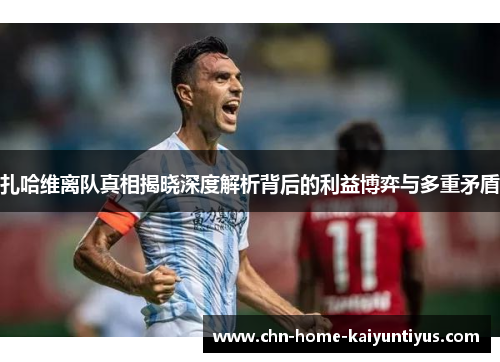 扎哈维离队真相揭晓深度解析背后的利益博弈与多重矛盾