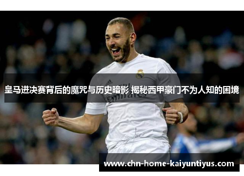 皇马进决赛背后的魔咒与历史暗影 揭秘西甲豪门不为人知的困境