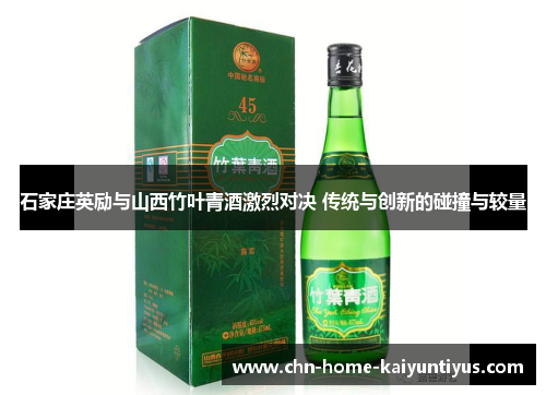 石家庄英励与山西竹叶青酒激烈对决 传统与创新的碰撞与较量
