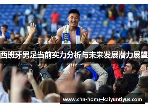 西班牙男足当前实力分析与未来发展潜力展望