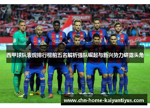 西甲球队表现排行榜前五名解析强队崛起与新兴势力崭露头角
