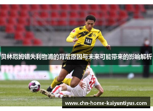 贝林厄姆错失利物浦的背后原因与未来可能带来的影响解析