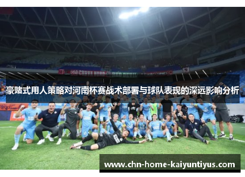 豪赌式用人策略对河南杯赛战术部署与球队表现的深远影响分析