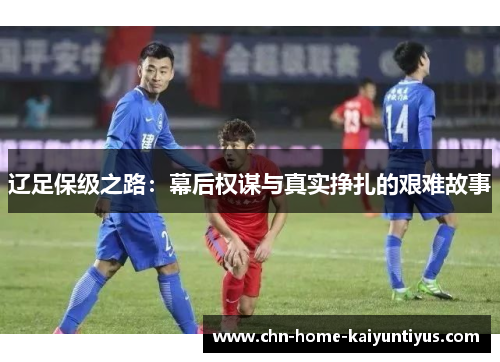 辽足保级之路：幕后权谋与真实挣扎的艰难故事