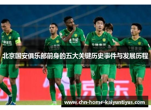 北京国安俱乐部前身的五大关键历史事件与发展历程