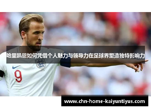哈里凯恩如何凭借个人魅力与领导力在足球界塑造独特影响力