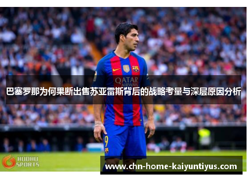 巴塞罗那为何果断出售苏亚雷斯背后的战略考量与深层原因分析