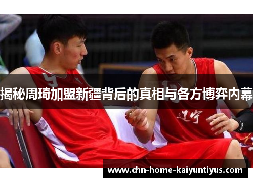 揭秘周琦加盟新疆背后的真相与各方博弈内幕