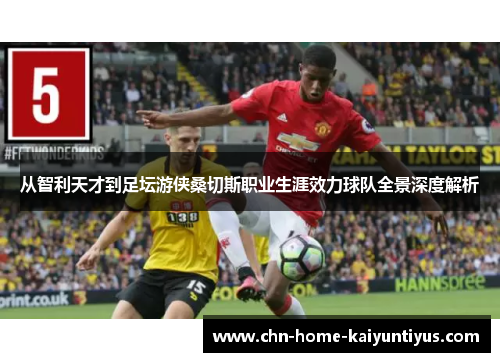 从智利天才到足坛游侠桑切斯职业生涯效力球队全景深度解析