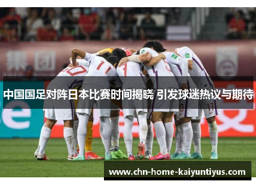 中国国足对阵日本比赛时间揭晓 引发球迷热议与期待