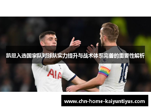 凯恩入选国家队对球队实力提升与战术体系完善的重要性解析