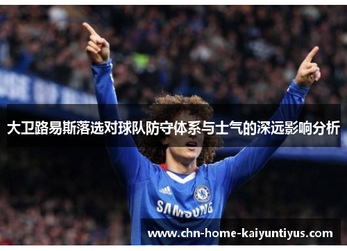 大卫路易斯落选对球队防守体系与士气的深远影响分析