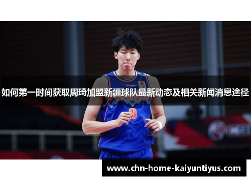 如何第一时间获取周琦加盟新疆球队最新动态及相关新闻消息途径