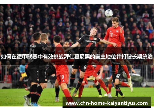 如何在德甲联赛中有效挑战拜仁慕尼黑的霸主地位并打破长期统治